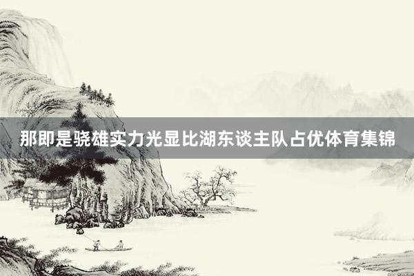 那即是骁雄实力光显比湖东谈主队占优体育集锦