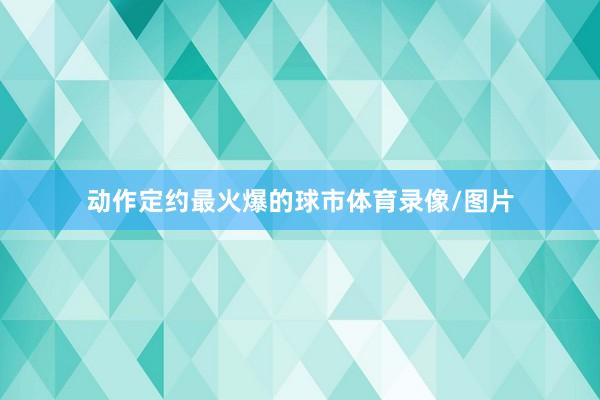 动作定约最火爆的球市体育录像/图片