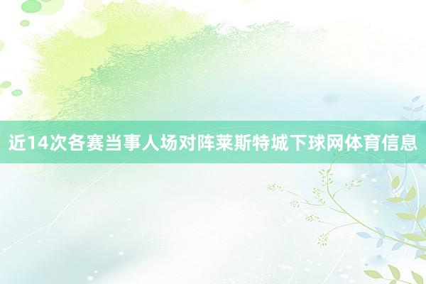 近14次各赛当事人场对阵莱斯特城下球网体育信息