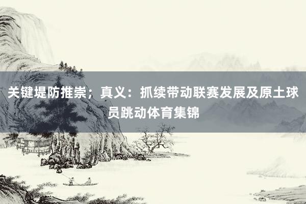 关键堤防推崇；真义：抓续带动联赛发展及原土球员跳动体育集锦