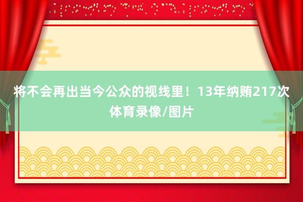 将不会再出当今公众的视线里！13年纳贿217次体育录像/图片