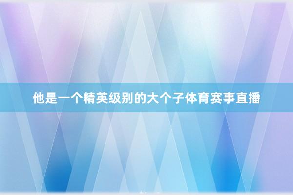 他是一个精英级别的大个子体育赛事直播