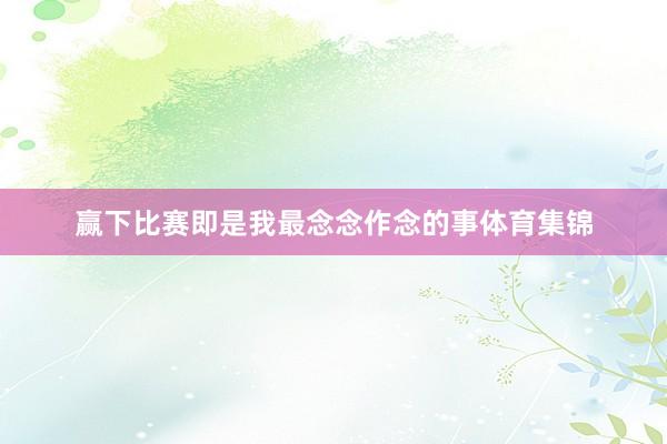 赢下比赛即是我最念念作念的事体育集锦