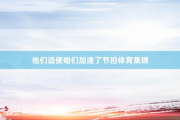 他们迫使咱们加速了节拍体育集锦
