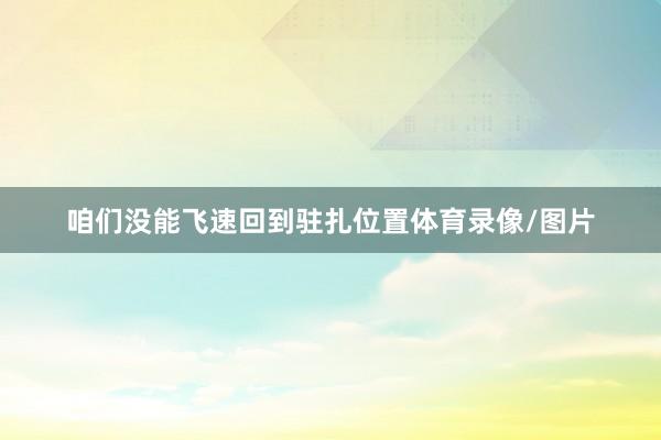 咱们没能飞速回到驻扎位置体育录像/图片