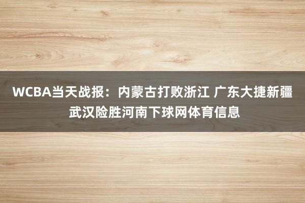 WCBA当天战报：内蒙古打败浙江 广东大捷新疆 武汉险胜河南下球网体育信息
