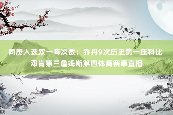 同庚入选双一阵次数：乔丹9次历史第一压科比 邓肯第三詹姆斯第四体育赛事直播