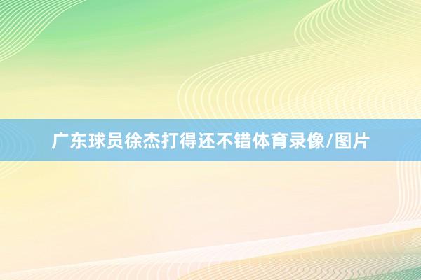 广东球员徐杰打得还不错体育录像/图片