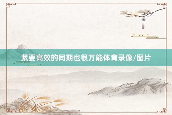 紧要高效的同期也很万能体育录像/图片