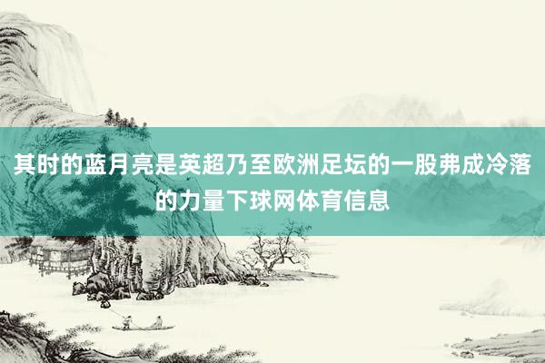 其时的蓝月亮是英超乃至欧洲足坛的一股弗成冷落的力量下球网体育信息
