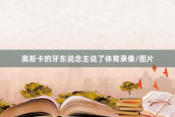 奥斯卡的牙东说念主说了体育录像/图片