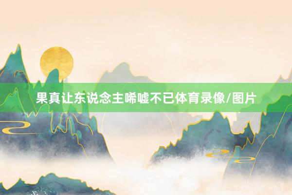 果真让东说念主唏嘘不已体育录像/图片