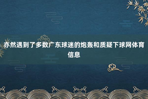 亦然遇到了多数广东球迷的炮轰和质疑下球网体育信息