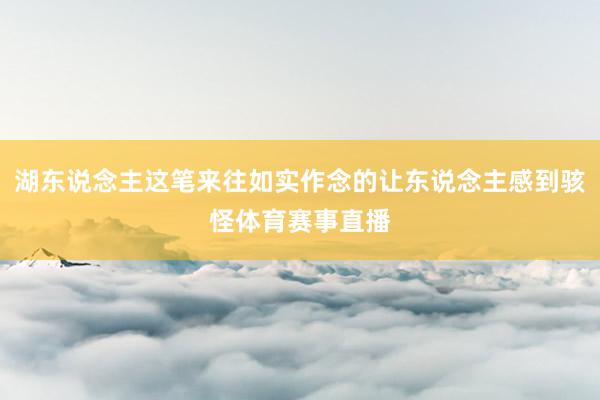 湖东说念主这笔来往如实作念的让东说念主感到骇怪体育赛事直播