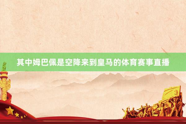 其中姆巴佩是空降来到皇马的体育赛事直播