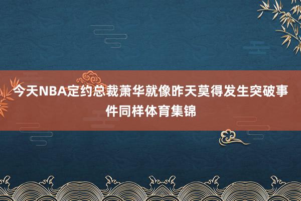 今天NBA定约总裁萧华就像昨天莫得发生突破事件同样体育集锦