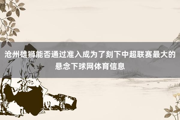 沧州雄狮能否通过准入成为了刻下中超联赛最大的悬念下球网体育信息