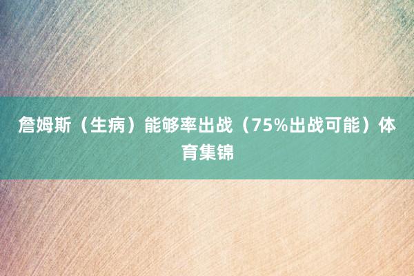 詹姆斯（生病）能够率出战（75%出战可能）体育集锦