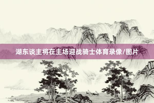 湖东谈主将在主场迎战骑士体育录像/图片