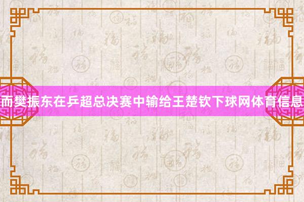 而樊振东在乒超总决赛中输给王楚钦下球网体育信息