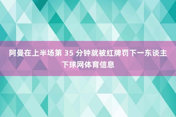 阿曼在上半场第 35 分钟就被红牌罚下一东谈主下球网体育信息