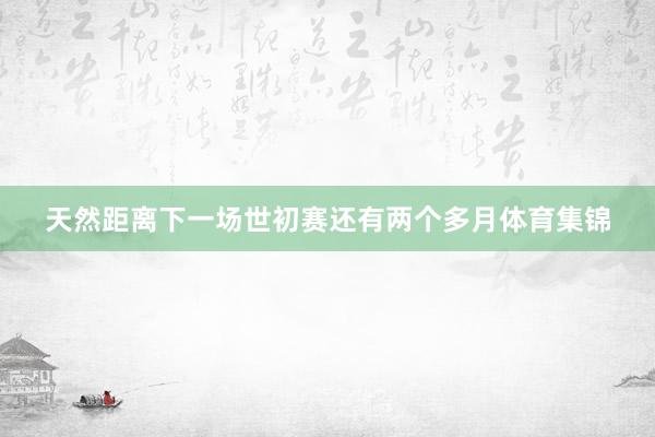 天然距离下一场世初赛还有两个多月体育集锦