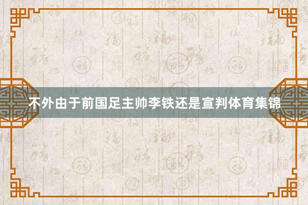 不外由于前国足主帅李铁还是宣判体育集锦