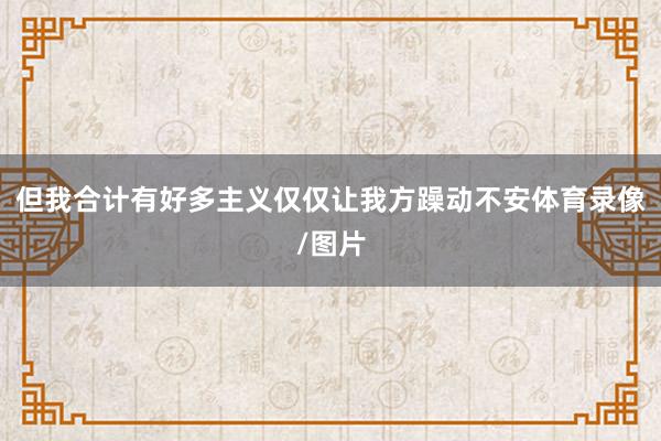 但我合计有好多主义仅仅让我方躁动不安体育录像/图片