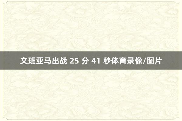 文班亚马出战 25 分 41 秒体育录像/图片