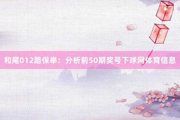 和尾012路保举：分析前50期奖号下球网体育信息