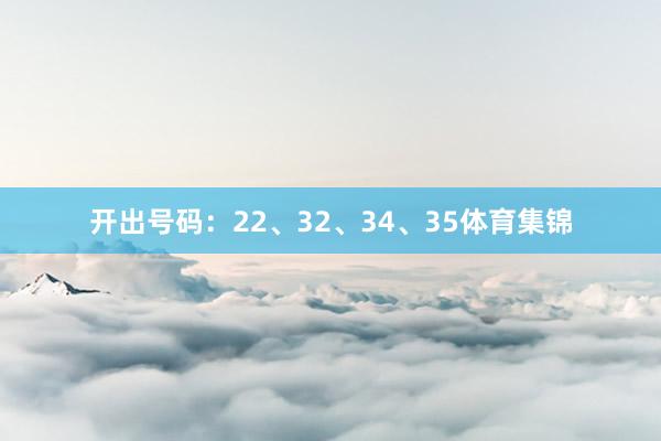 开出号码：22、32、34、35体育集锦