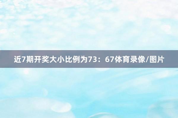 近7期开奖大小比例为73：67体育录像/图片