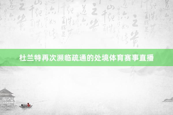 杜兰特再次濒临疏通的处境体育赛事直播