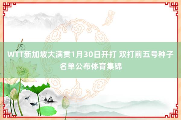 WTT新加坡大满贯1月30日开打 双打前五号种子名单公布体育集锦