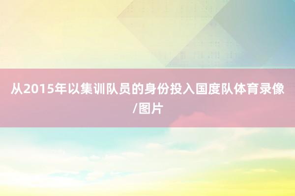 从2015年以集训队员的身份投入国度队体育录像/图片