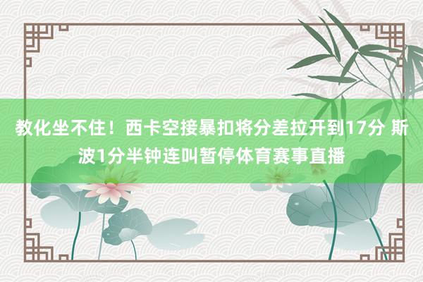 教化坐不住！西卡空接暴扣将分差拉开到17分 斯波1分半钟连叫暂停体育赛事直播