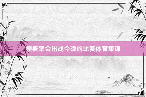 梗概率会出战今晚的比赛体育集锦