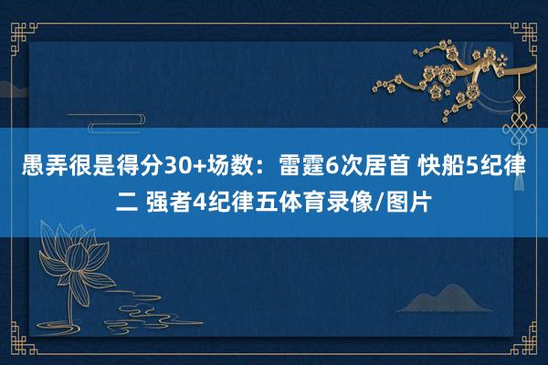 愚弄很是得分30+场数：雷霆6次居首 快船5纪律二 强者4纪律五体育录像/图片