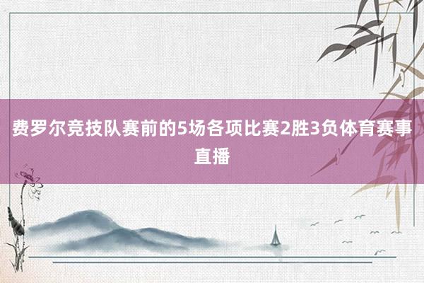费罗尔竞技队赛前的5场各项比赛2胜3负体育赛事直播