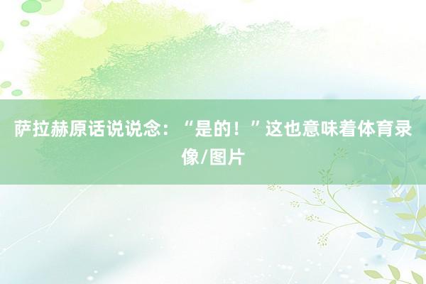 萨拉赫原话说说念：“是的！”这也意味着体育录像/图片