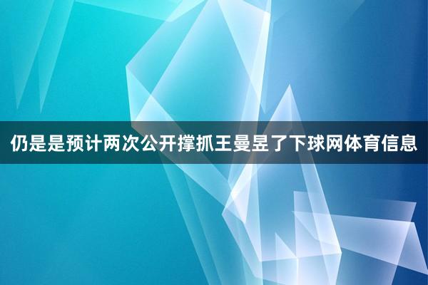 仍是是预计两次公开撑抓王曼昱了下球网体育信息