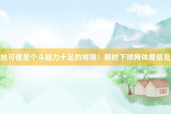 她可便是个斗殴力十足的将领！那时下球网体育信息