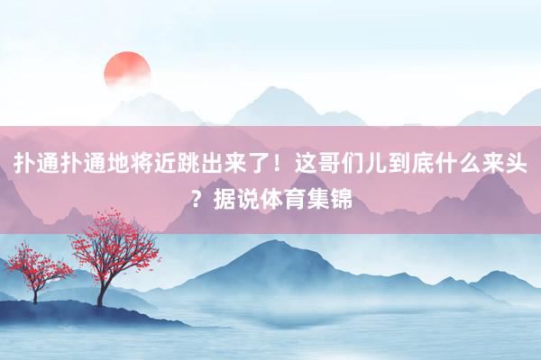 扑通扑通地将近跳出来了！这哥们儿到底什么来头？据说体育集锦