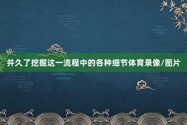 并久了挖掘这一流程中的各种细节体育录像/图片