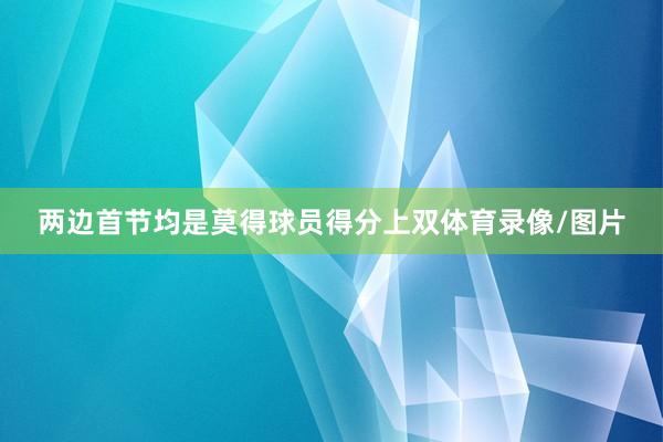 两边首节均是莫得球员得分上双体育录像/图片