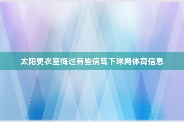 太阳更衣室悔过有些病笃下球网体育信息