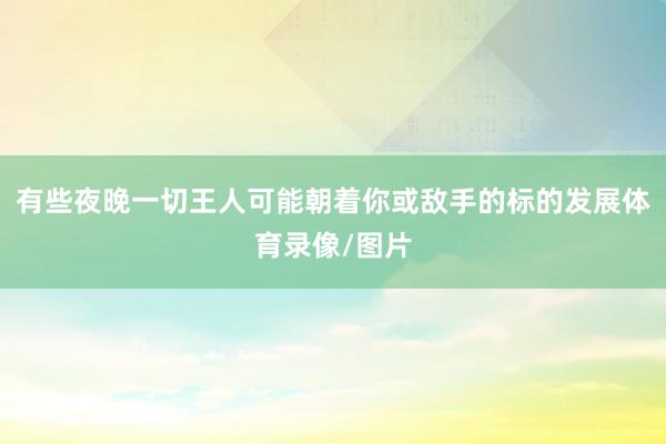 有些夜晚一切王人可能朝着你或敌手的标的发展体育录像/图片