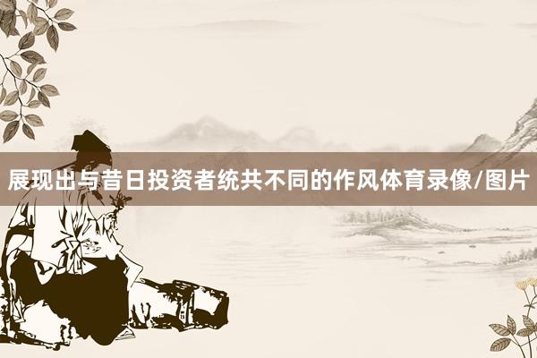 展现出与昔日投资者统共不同的作风体育录像/图片