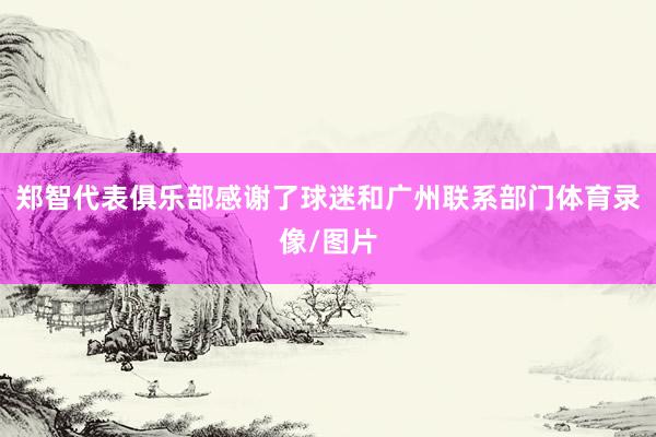 郑智代表俱乐部感谢了球迷和广州联系部门体育录像/图片