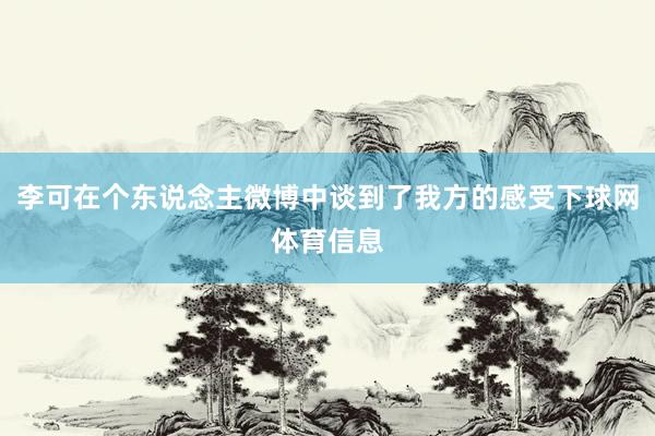 李可在个东说念主微博中谈到了我方的感受下球网体育信息